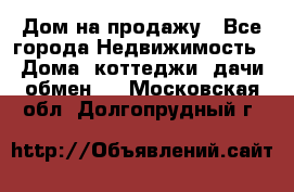 Дом на продажу - Все города Недвижимость » Дома, коттеджи, дачи обмен   . Московская обл.,Долгопрудный г.